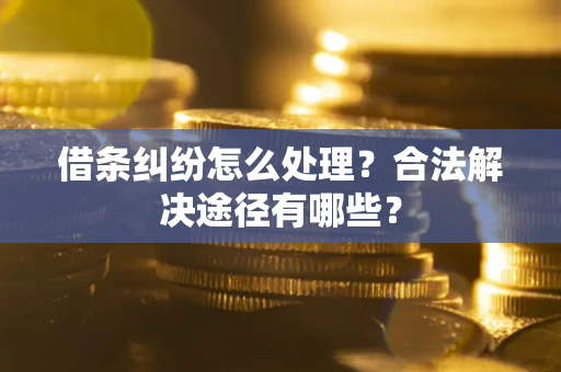 济南借条纠纷怎么处理？合法解决途径有哪些？