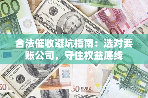 济南合法催收避坑指南：选对要账公司，守住权益底线