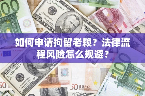 济南如何申请拘留老赖？法律流程风险怎么规避？