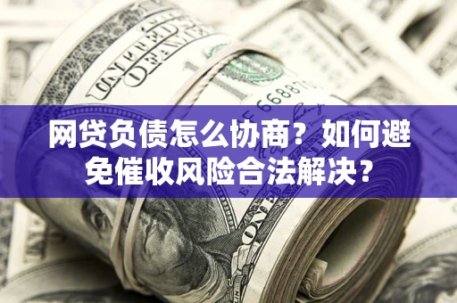 济南网贷负债怎么协商？如何避免催收风险合法解决？