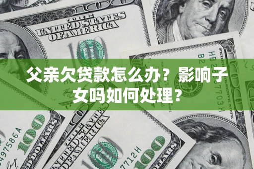 济南父亲欠贷款怎么办？影响子女吗如何处理？