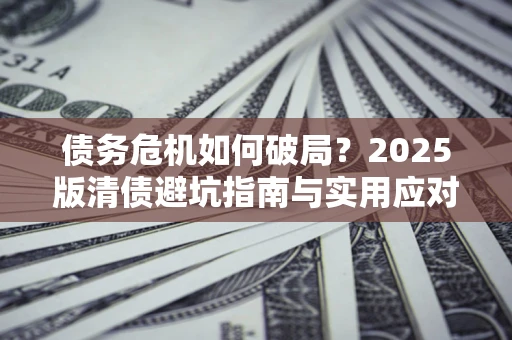 济南债务危机如何破局？2025版清债避坑指南与实用应对策略