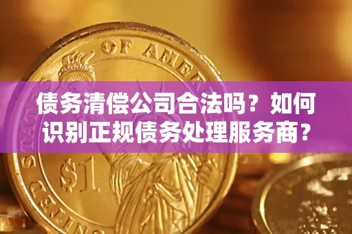 济南债务清偿公司合法吗？如何识别正规债务处理服务商？