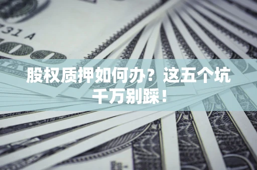 济南股权质押如何办？这五个坑千万别踩！