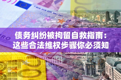 济南债务纠纷被拘留自救指南：这些合法维权步骤你必须知道！