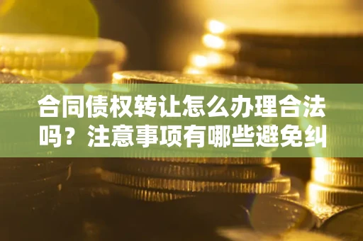 济南合同债权转让怎么办理合法吗？注意事项有哪些避免纠纷？