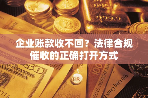 济南企业账款收不回？法律合规催收的正确打开方式