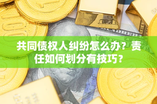 济南共同债权人纠纷怎么办？责任如何划分有技巧？