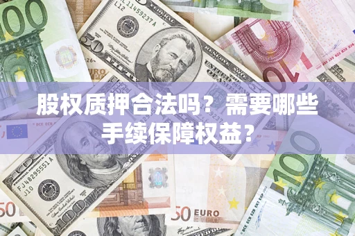济南股权质押合法吗？需要哪些手续保障权益？