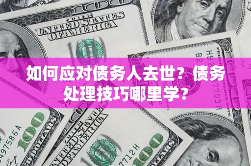 济南如何应对债务人去世？债务处理技巧哪里学？