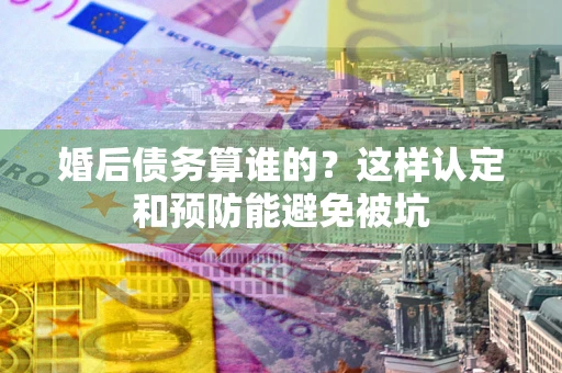 济南婚后债务算谁的？这样认定和预防能避免被坑