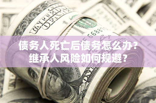 济南债务人死亡后债务怎么办？继承人风险如何规避？