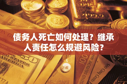 济南债务人死亡如何处理?继承人责任怎么规避风险? 济南债务人死亡如何处理?继承人责任怎么规避风险?