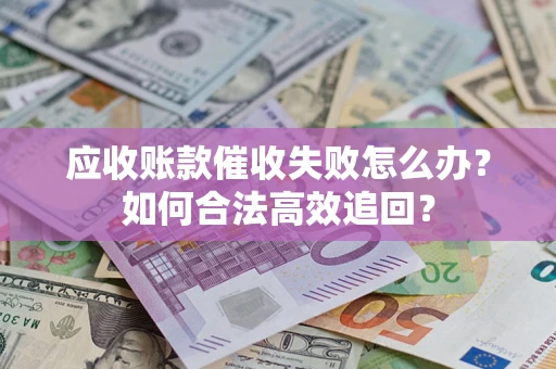 济南应收账款催收失败怎么办？如何合法高效追回？
