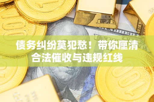 济南债务纠纷莫犯愁！带你厘清合法催收与违规红线