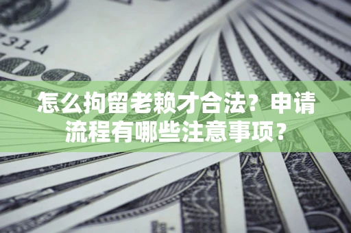 济南怎么拘留老赖才合法？申请流程有哪些注意事项？