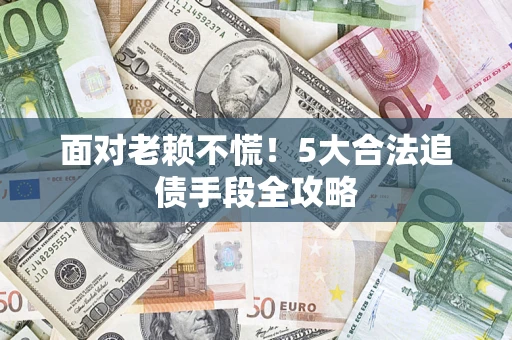 济南面对老赖不慌！5大合法追债手段全攻略