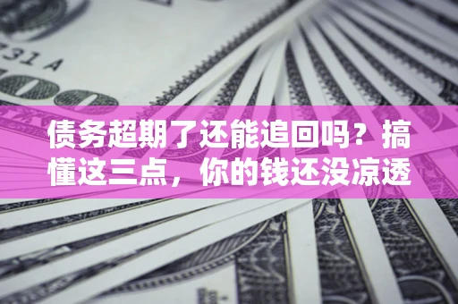 济南债务超期了还能追回吗？搞懂这三点，你的钱还没凉透