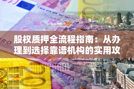 济南股权质押全流程指南：从办理到选择靠谱机构的实用攻略