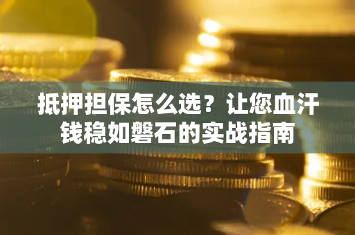 济南抵押担保怎么选？让您血汗钱稳如磐石的实战指南