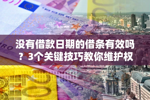 济南没有借款日期的借条有效吗？3个关键技巧教你维护权益