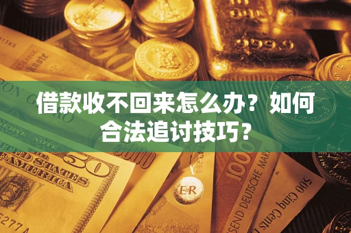 济南借款收不回来怎么办？如何合法追讨技巧？