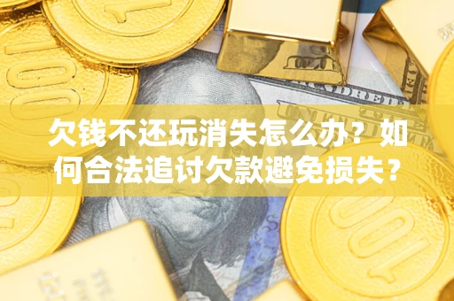 济南欠钱不还玩消失怎么办?如何合法追讨欠款避免损失? 济南欠钱不还玩消失怎么办?如何合法追讨欠款避免损失?