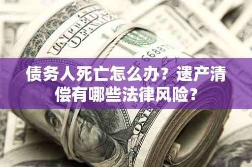 济南债务人死亡怎么办？遗产清偿有哪些法律风险？