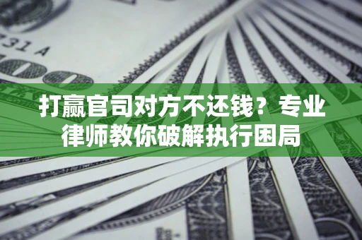 济南打赢官司对方不还钱？专业律师教你破解执行困局
