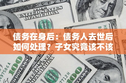 济南债务在身后：债务人去世后如何处理？子女究竟该不该还钱？
