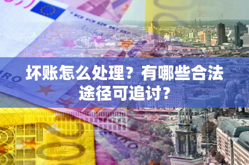 济南坏账怎么处理？有哪些合法途径可追讨？