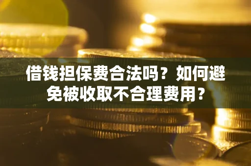 济南借钱担保费合法吗？如何避免被收取不合理费用？