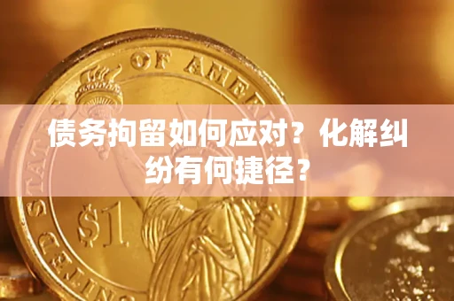 济南债务拘留如何应对？化解纠纷有何捷径？