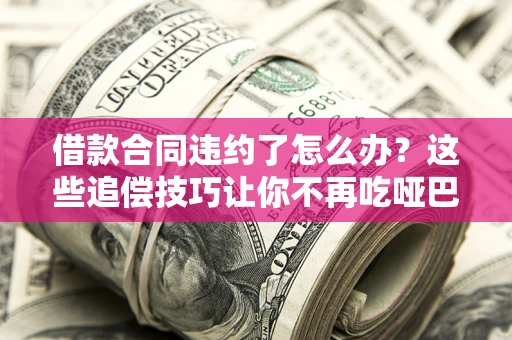 济南借款合同违约了怎么办？这些追偿技巧让你不再吃哑巴亏