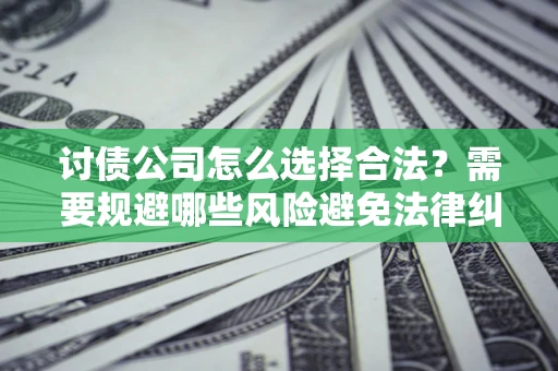 济南讨债公司怎么选择合法?需要规避哪些风险避免法律纠纷? 济南讨债公司怎么选择合法?需要规避哪些风险避免法律纠纷?