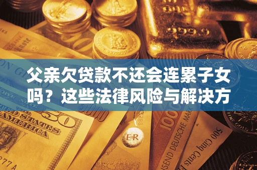 济南父亲欠贷款不还会连累子女吗？这些法律风险与解决方法要早知道！