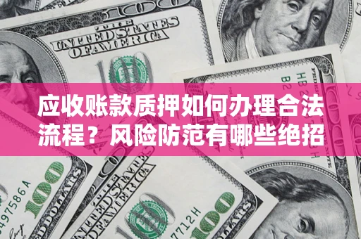 济南应收账款质押如何办理合法流程？风险防范有哪些绝招？