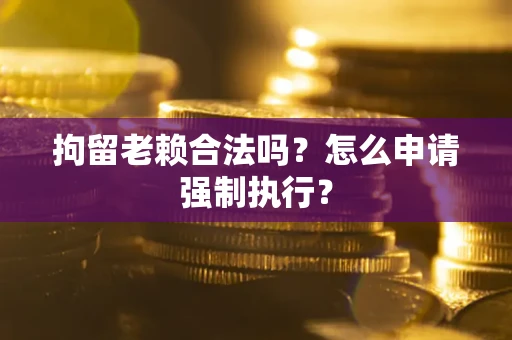 济南拘留老赖合法吗？怎么申请强制执行？