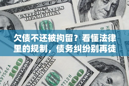 济南欠债不还被拘留？看懂法律里的规制，债务纠纷别再徒劳奔波