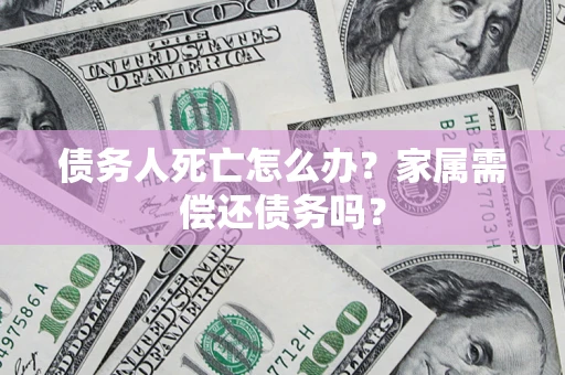 济南债务人死亡怎么办？家属需偿还债务吗？
