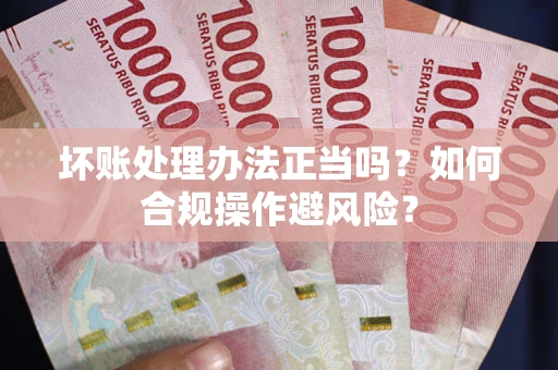 济南坏账处理办法正当吗？如何合规操作避风险？