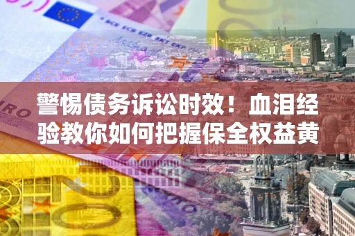 济南警惕债务诉讼时效！血泪经验教你如何把握保全权益黄金期