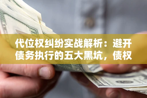 济南代位权纠纷实战解析：避开债务执行的五大黑坑，债权人必看指南