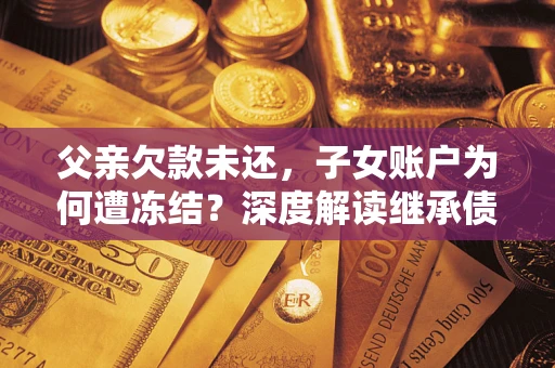 济南父亲欠款未还，子女账户为何遭冻结？深度解读继承债务迷局