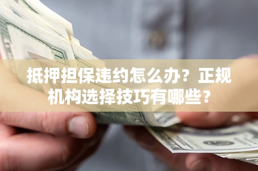 济南抵押担保违约怎么办？正规机构选择技巧有哪些？