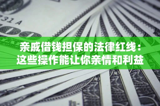 济南亲戚借钱担保的法律红线：这些操作能让你亲情和利益两不误