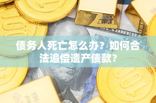 济南债务人死亡怎么办？如何合法追偿遗产债款？