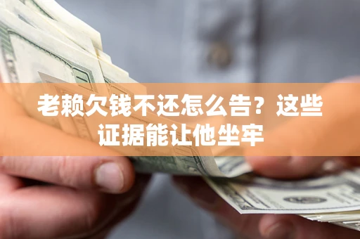 济南老赖欠钱不还怎么告？这些证据能让他坐牢