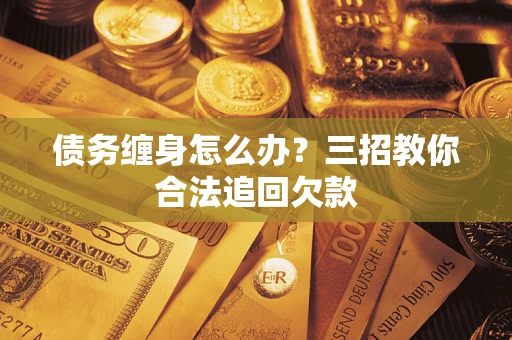 济南债务缠身怎么办？三招教你合法追回欠款