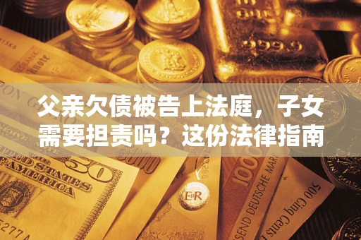 济南父亲欠债被告上法庭，子女需要担责吗？这份法律指南必须看完
